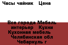 Часы-чайник › Цена ­ 3 000 - Все города Мебель, интерьер » Кухни. Кухонная мебель   . Челябинская обл.,Чебаркуль г.